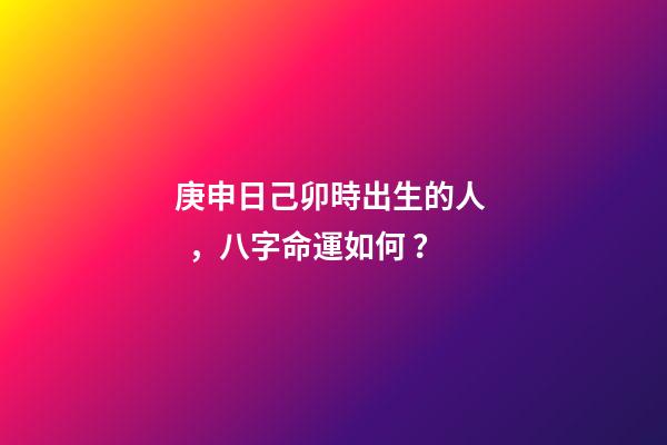 庚申日己卯時出生的人，八字命運如何？